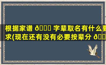 根据家谱 🐕 字辈取名有什么要求(现在还有没有必要按辈分 🐎 取名)